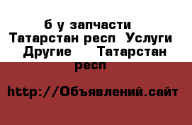 б/у запчасти - Татарстан респ. Услуги » Другие   . Татарстан респ.